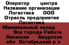 Оператор Call-центра › Название организации ­ Логистика365, ООО › Отрасль предприятия ­ Логистика › Минимальный оклад ­ 25 000 - Все города Работа » Вакансии   . Амурская обл.,Октябрьский р-н